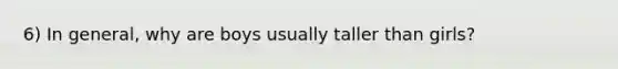 6) In general, why are boys usually taller than girls?