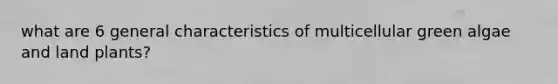 what are 6 general characteristics of multicellular green algae and land plants?