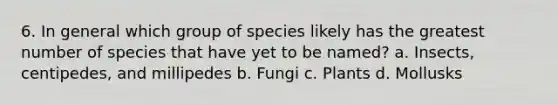 6. In general which group of species likely has the greatest number of species that have yet to be named? a. Insects, centipedes, and millipedes b. Fungi c. Plants d. Mollusks