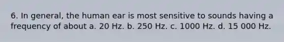 6. In general, the human ear is most sensitive to sounds having a frequency of about a. 20 Hz. b. 250 Hz. c. 1000 Hz. d. 15 000 Hz.