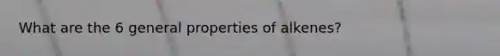 What are the 6 general properties of alkenes?