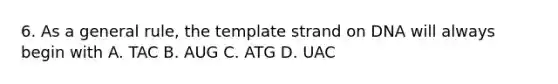 6. As a general rule, the template strand on DNA will always begin with A. TAC B. AUG C. ATG D. UAC