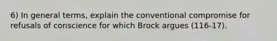 6) In general terms, explain the conventional compromise for refusals of conscience for which Brock argues (116-17).