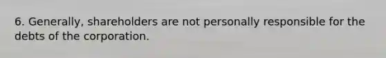 6. Generally, shareholders are not personally responsible for the debts of the corporation.
