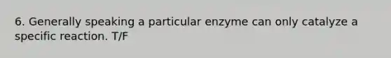 6. Generally speaking a particular enzyme can only catalyze a specific reaction. T/F