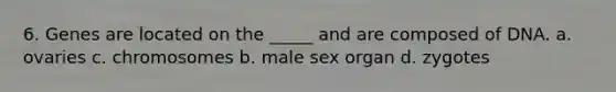 6. Genes are located on the _____ and are composed of DNA. a. ovaries c. chromosomes b. male sex organ d. zygotes