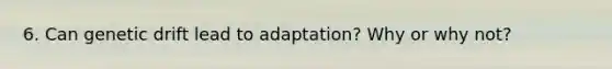 6. Can genetic drift lead to adaptation? Why or why not?