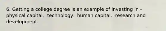 6. Getting a college degree is an example of investing in -physical capital. -technology. -human capital. -research and development.