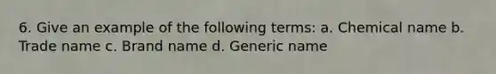 6. Give an example of the following terms: a. Chemical name b. Trade name c. Brand name d. Generic name