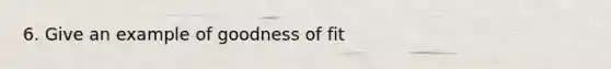 6. Give an example of goodness of fit