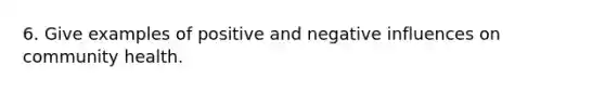 6. Give examples of positive and negative influences on community health.