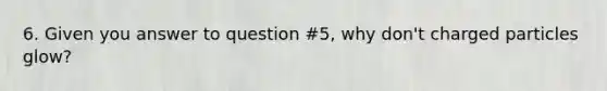 6. Given you answer to question #5, why don't charged particles glow?