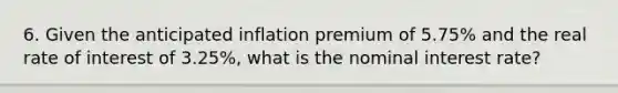 6. Given the anticipated inflation premium of 5.75% and the real rate of interest of 3.25%, what is the nominal interest rate?