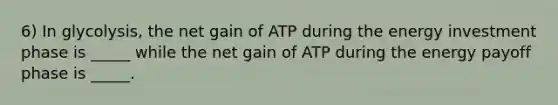 6) In glycolysis, the net gain of ATP during the energy investment phase is _____ while the net gain of ATP during the energy payoff phase is _____.