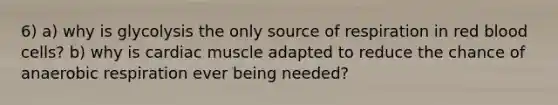 6) a) why is glycolysis the only source of respiration in red blood cells? b) why is cardiac muscle adapted to reduce the chance of anaerobic respiration ever being needed?