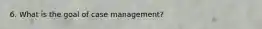 6. What is the goal of case management?
