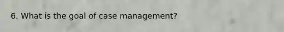 6. What is the goal of case management?