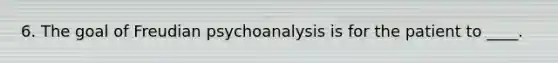 6. The goal of Freudian psychoanalysis is for the patient to ____.