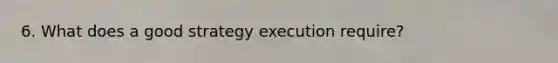 6. What does a good strategy execution require?