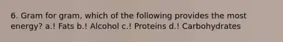 6. Gram for gram, which of the following provides the most energy? a.! Fats b.! Alcohol c.! Proteins d.! Carbohydrates