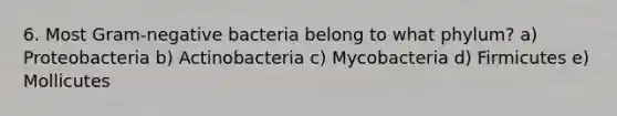 6. Most Gram-negative bacteria belong to what phylum? a) Proteobacteria b) Actinobacteria c) Mycobacteria d) Firmicutes e) Mollicutes