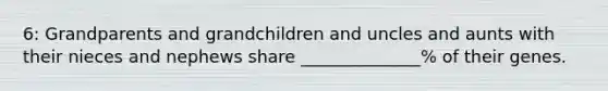 6: Grandparents and grandchildren and uncles and aunts with their nieces and nephews share ______________% of their genes.