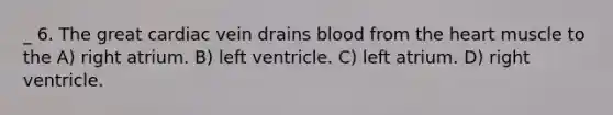 _ 6. The great cardiac vein drains blood from <a href='https://www.questionai.com/knowledge/kya8ocqc6o-the-heart' class='anchor-knowledge'>the heart</a> muscle to the A) right atrium. B) left ventricle. C) left atrium. D) right ventricle.