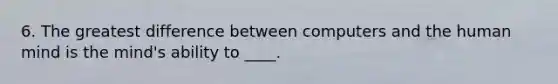 6. ​The greatest difference between computers and the human mind is the mind's ability to ____.