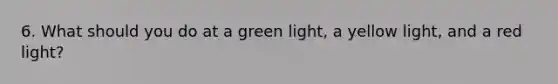 6. What should you do at a green light, a yellow light, and a red light?