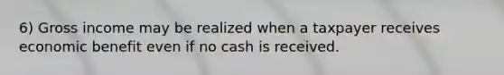 6) Gross income may be realized when a taxpayer receives economic benefit even if no cash is received.