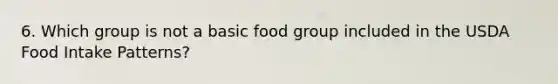 6. Which group is not a basic food group included in the USDA Food Intake Patterns?