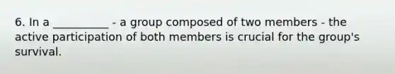 6. In a __________ - a group composed of two members - the active participation of both members is crucial for the group's survival.