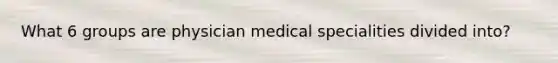 What 6 groups are physician medical specialities divided into?