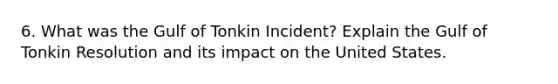 6. What was the Gulf of Tonkin Incident? Explain the Gulf of Tonkin Resolution and its impact on the United States.