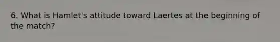 6. What is Hamlet's attitude toward Laertes at the beginning of the match?