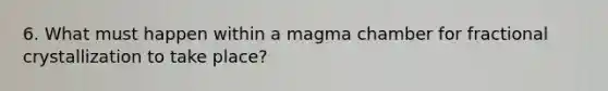 6. What must happen within a magma chamber for fractional crystallization to take place?