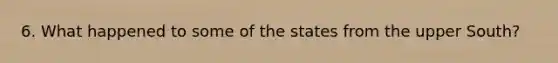 6. What happened to some of the states from the upper South?