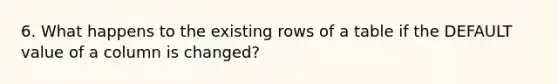 6. What happens to the existing rows of a table if the DEFAULT value of a column is changed?