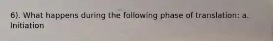 6). What happens during the following phase of translation: a. Initiation