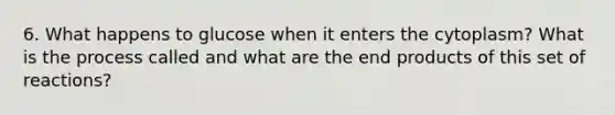 6. What happens to glucose when it enters the cytoplasm? What is the process called and what are the end products of this set of reactions?