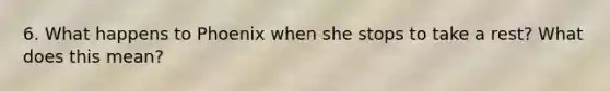 6. What happens to Phoenix when she stops to take a rest? What does this mean?