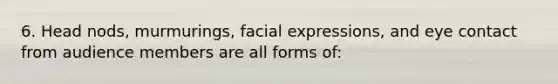 6. Head nods, murmurings, facial expressions, and eye contact from audience members are all forms of: