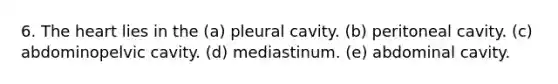 6. <a href='https://www.questionai.com/knowledge/kya8ocqc6o-the-heart' class='anchor-knowledge'>the heart</a> lies in the (a) pleural cavity. (b) peritoneal cavity. (c) abdominopelvic cavity. (d) mediastinum. (e) abdominal cavity.