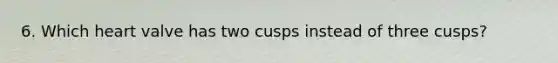 6. Which heart valve has two cusps instead of three cusps?