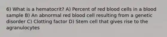 6) What is a hematocrit? A) Percent of red blood cells in a blood sample B) An abnormal red blood cell resulting from a genetic disorder C) Clotting factor D) Stem cell that gives rise to the agranulocytes