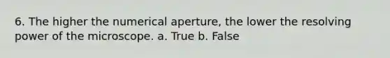 6. The higher the numerical aperture, the lower the resolving power of the microscope. a. True b. False