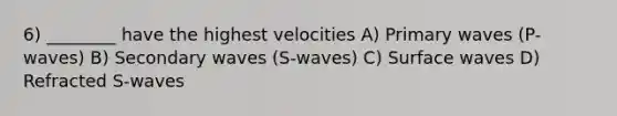 6) ________ have the highest velocities A) Primary waves (P-waves) B) Secondary waves (S-waves) C) Surface waves D) Refracted S-waves