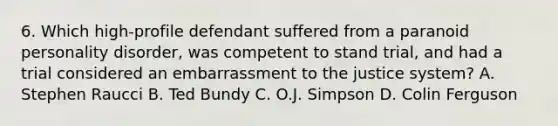 6. Which high-profile defendant suffered from a paranoid personality disorder, was competent to stand trial, and had a trial considered an embarrassment to the justice system? A. Stephen Raucci B. Ted Bundy C. O.J. Simpson D. Colin Ferguson