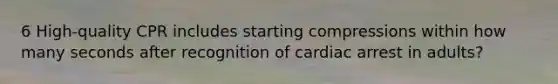 6 High-quality CPR includes starting compressions within how many seconds after recognition of cardiac arrest in adults?