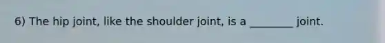 6) The hip joint, like the shoulder joint, is a ________ joint.